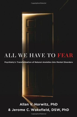 All We Have to Fear: Psychiatry's Transformation of Natural Anxieties Into Mental Disorders 2012