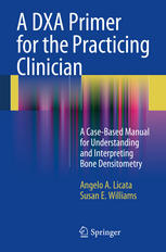 A DXA Primer for the Practicing Clinician: A Case-Based Manual for Understanding and Interpreting Bone Densitometry 2013