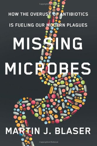 Missing Microbes: How the Overuse of Antibiotics Is Fueling Our Modern Plagues 2014