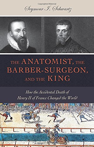 The Anatomist, the Barber-surgeon, and the King: How the Accidental Death of Henry II of France Changed the World 2015