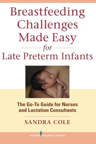Breastfeeding Challenges Made Easy for Late Preterm Infants: The Go-To Guide for Nurses and Lactation Consultants 2013
