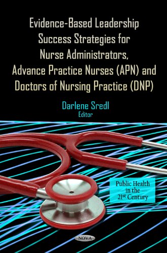 Evidence-Based Leadership Success Strategies for Nurse Administrators, Advance Practice Nurses (APN) and Doctors of Nursing Practice (DNP) 2012