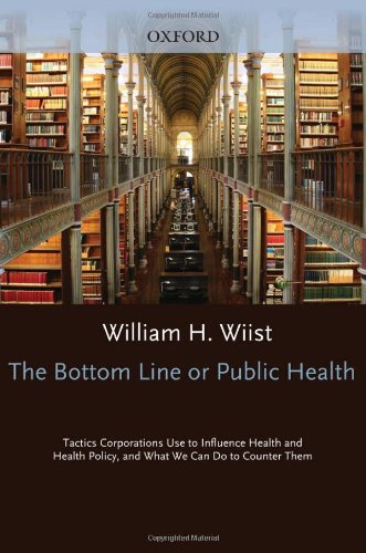The Bottom Line Or Public Health: Tactics Corporations Use to Influence Health and Health Policy, and What We Can Do to Counter Them 2010