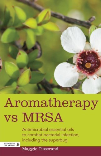 Aromatherapy Vs MRSA: Antimicrobial Essential Oils to Combat Bacterial Infection, Including the Superbug 2014