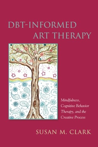 DBT-Informed Art Therapy: Mindfulness, Cognitive Behavior Therapy, and the Creative Process 2017