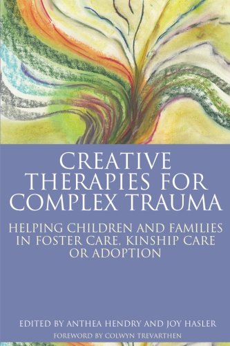 Creative Therapies for Complex Trauma: Helping Children and Families in Foster Care, Kinship Care Or Adoption 2017