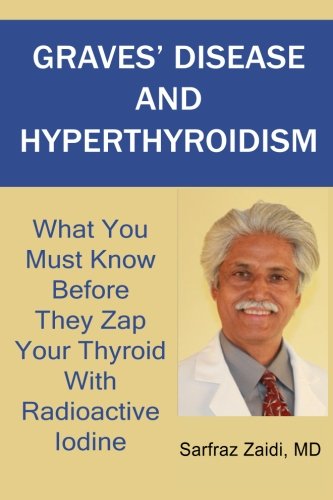 Graves' Disease and Hyperthyroidism: What You Must Know Before They Zap Your Thyroid With Radioactive Iodine 2013