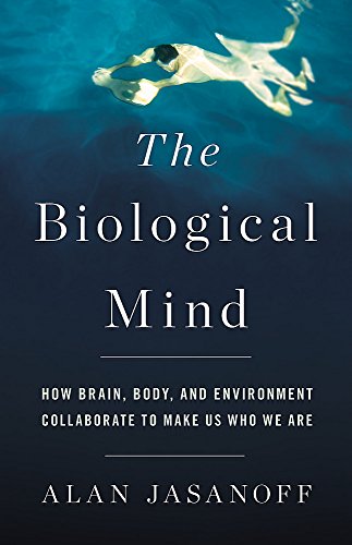 The Biological Mind: How Brain, Body, and Environment Collaborate to Make Us Who We Are 2018