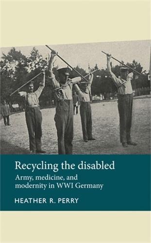 Recycling the Disabled: Army, Medicine and Modernity in WWI Germany 2014