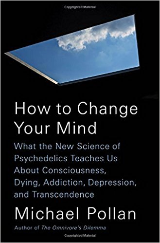 How to Change Your Mind: What the New Science of Psychedelics Teaches Us About Consciousness, Dying, Addiction, Depression, and Transcendence 2018