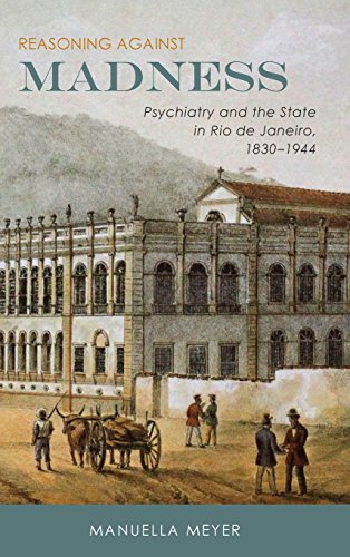 Reasoning Against Madness: Psychiatry and the State in Rio de Janeiro, 1830-1944 2017