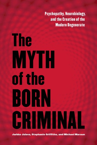 The Myth of the Born Criminal: Psychopathy, Neurobiology, and the Creation of the Modern Degenerate 2015