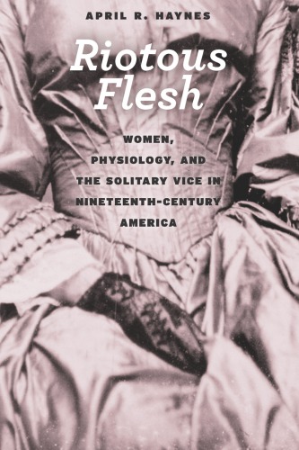 Riotous Flesh: Women, Physiology, and the Solitary Vice in Nineteenth-Century America 2015