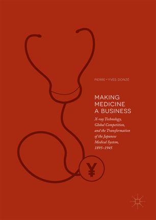 Making Medicine a Business: X-ray Technology, Global Competition, and the Transformation of the Japanese Medical System, 1895-1945 2018