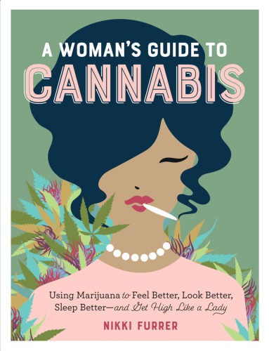 A Woman's Guide to Cannabis: Using Marijuana to Feel Better, Look Better, Sleep Better–and Get High Like a Lady 2018