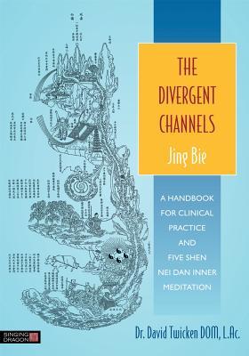 The Divergent Channels - Jing Bie: A Handbook for Clinical Practice and Five Shen Nei Dan Inner Meditation 2014