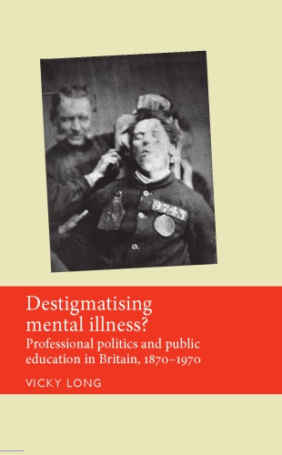 Destigmatising Mental Illness?: Professional Politics and Public Education in Britain, 1870–1970 2014
