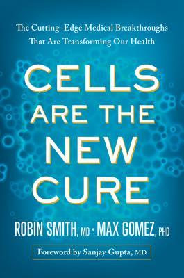 Cells Are the New Cure: The Cutting-Edge Medical Breakthroughs That Are Transforming Our Health 2017