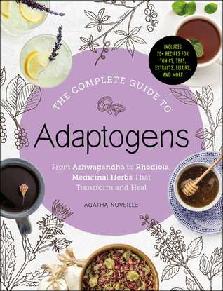 The Complete Guide to Adaptogens: From Ashwagandha to Rhodiola, Medicinal Herbs That Transform and Heal 2018