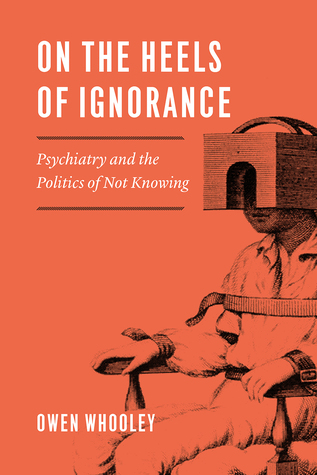 On the Heels of Ignorance: Psychiatry and the Politics of Not Knowing 2019