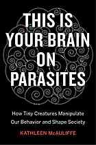 This is Your Brain on Parasites: How Tiny Creatures Manipulate Our Behavior and Shape Society 2016