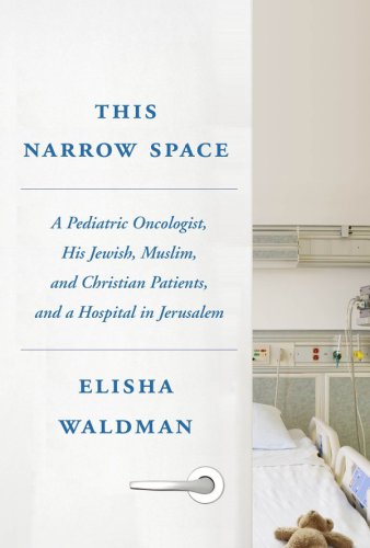 This Narrow Space: A Pediatric Oncologist, His Jewish, Muslim, and Christian Patients, and a Hospital in Jerusalem 2018