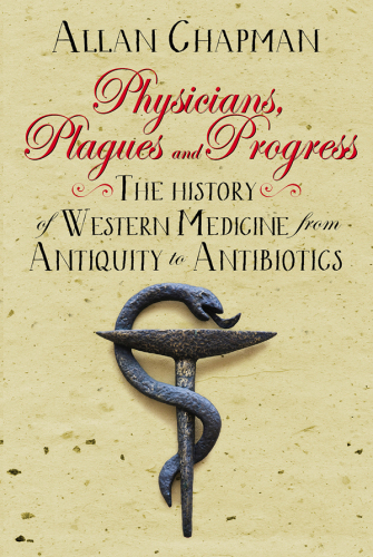 Physicians, Plagues and Progress: The History of Western Medicine from Antiquity to Antibiotics 2016