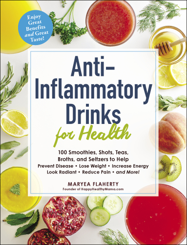 Anti-Inflammatory Drinks for Health: 100 Smoothies, Shots, Teas, Broths, and Seltzers to Help Prevent Disease, Lose Weight, Increase Energy, Look Radiant, Reduce Pain, and More! 2019