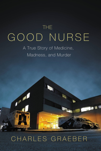 The Good Nurse: A True Story of Medicine, Madness, and Murder 2013