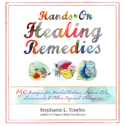Hands-On Healing Remedies: 150 Recipes for Herbal Balms, Salves, Oils, Liniments & Other Topical Therapies 2012