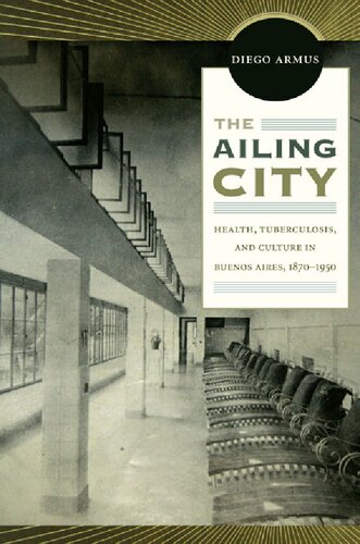 The Ailing City: Health, Tuberculosis, and Culture in Buenos Aires, 1870–1950 2011