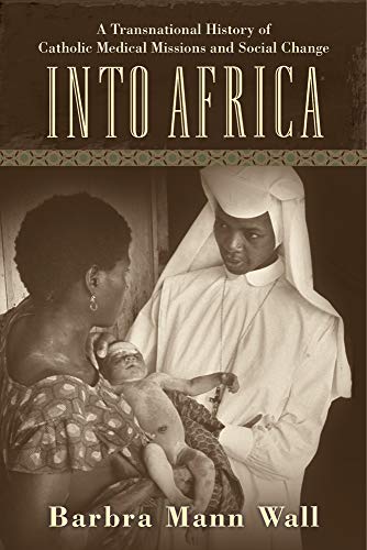Into Africa: A Transnational History of Catholic Medical Missions and Social Change 2015