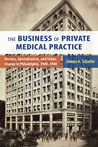 The Business of Private Medical Practice: Doctors, Specialization, and Urban Change in Philadelphia, 1900-1940 2014