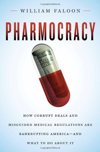 Pharmocracy: How Corrupt Deals and Misguided Medical Regulations are Bankrupting America-- and what to Do about it 2011