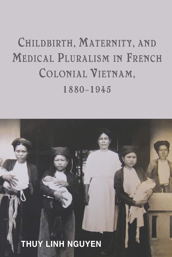 Childbirth, Maternity, and Medical Pluralism in French Colonial Vietnam, 1880-1945 2016