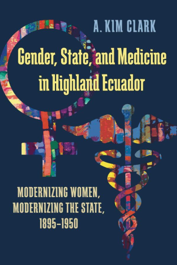 Gender, State, and Medicine in Highland Ecuador: Modernizing Women, Modernizing the State, 1895-1950 2012