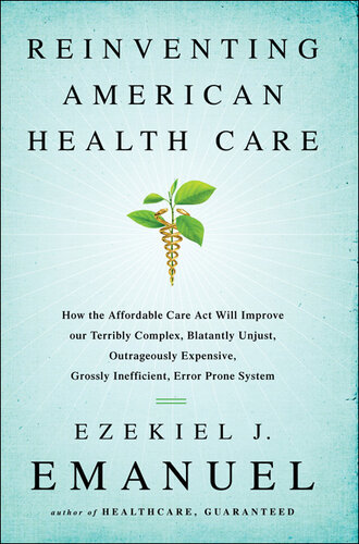 Reinventing American Health Care: How the Affordable Care Act will Improve our Terribly Complex, Blatantly Unjust, Outrageously Expensive, Grossly Inefficient, Error Prone System 2014