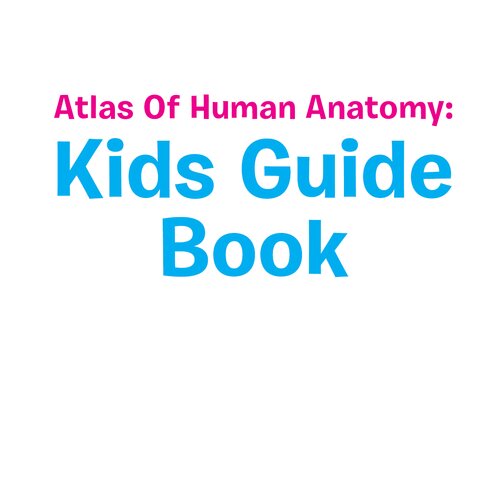 Atlas Of Human Anatomy: Kids Guide Book: Body Parts for Kids 2015