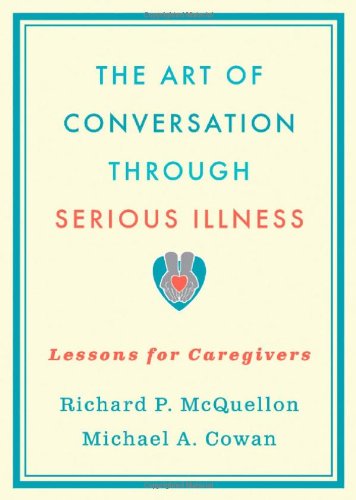 The Art of Conversation Through Serious Illness:Lessons for Caregivers: Lessons for Caregivers 2010